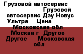 Грузовой автосервис Daewoo novus ultra, Грузовой автосервис Дэу Новус Ультра. › Цена ­ 1 000 - Московская обл., Москва г. Другое » Другое   . Московская обл.